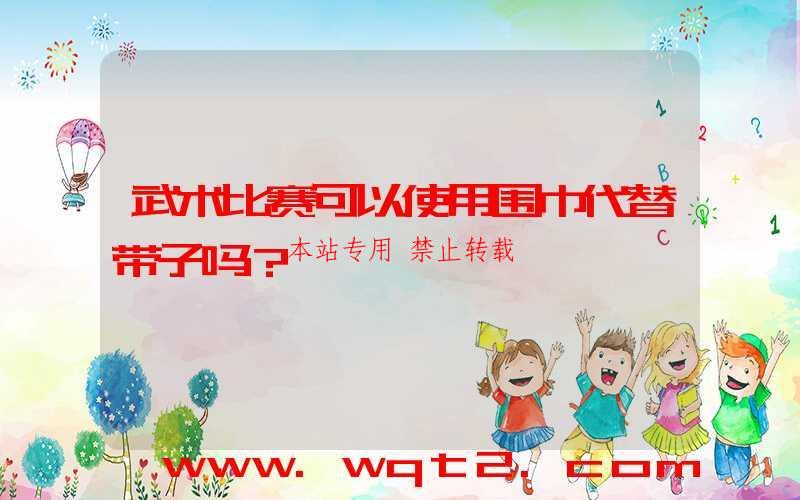 武术比赛可以使用围巾代替带子吗?